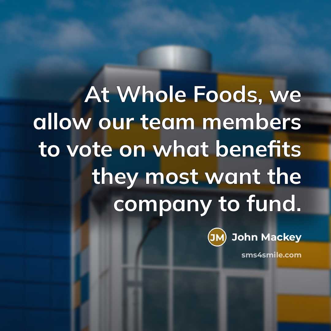 “At Whole Foods, we allow our team members to vote on what benefits they most want the company to fund.” quote by John Mackey