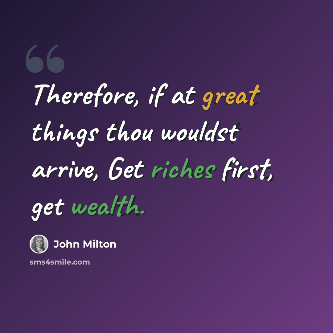 “Therefore, if at great things thou wouldst arrive, Get riches first, get wealth.” quote by John Milton