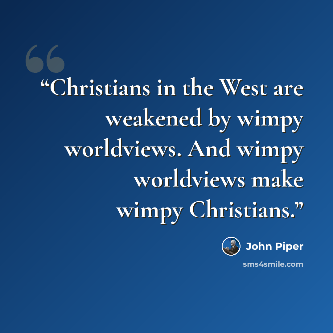 “Christians in the West are weakened by wimpy worldviews. And wimpy worldviews make wimpy Christians.” quote by John Piper