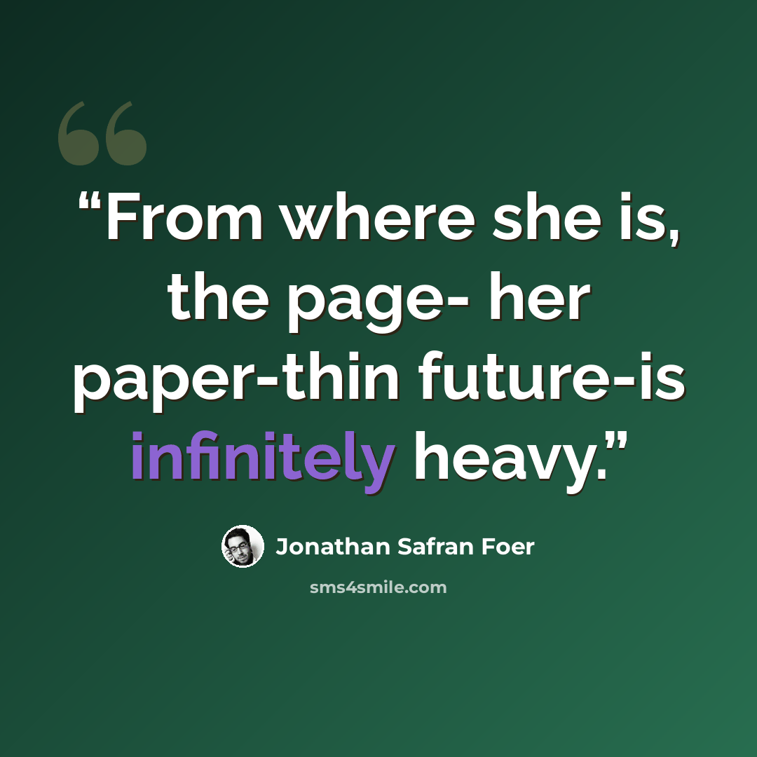 “From where she is, the page- her paper-thin future-is infinitely heavy.” quote by Jonathan Safran Foer