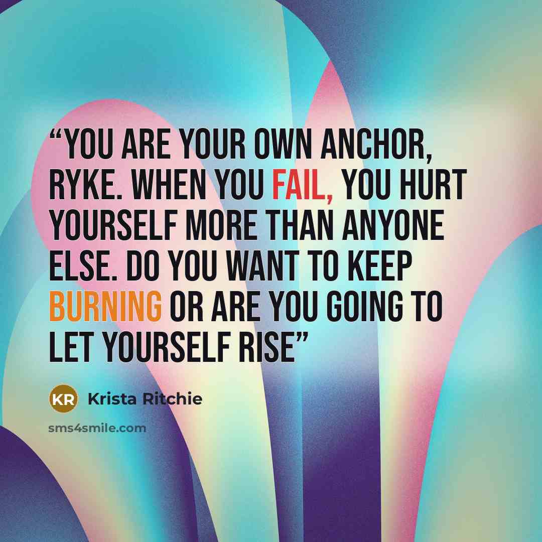 “You are your own anchor, Ryke. When you fail, you hurt yourself more than anyone else. Do you want to keep burning or are you going to let yourself rise” quote by Krista Ritchie