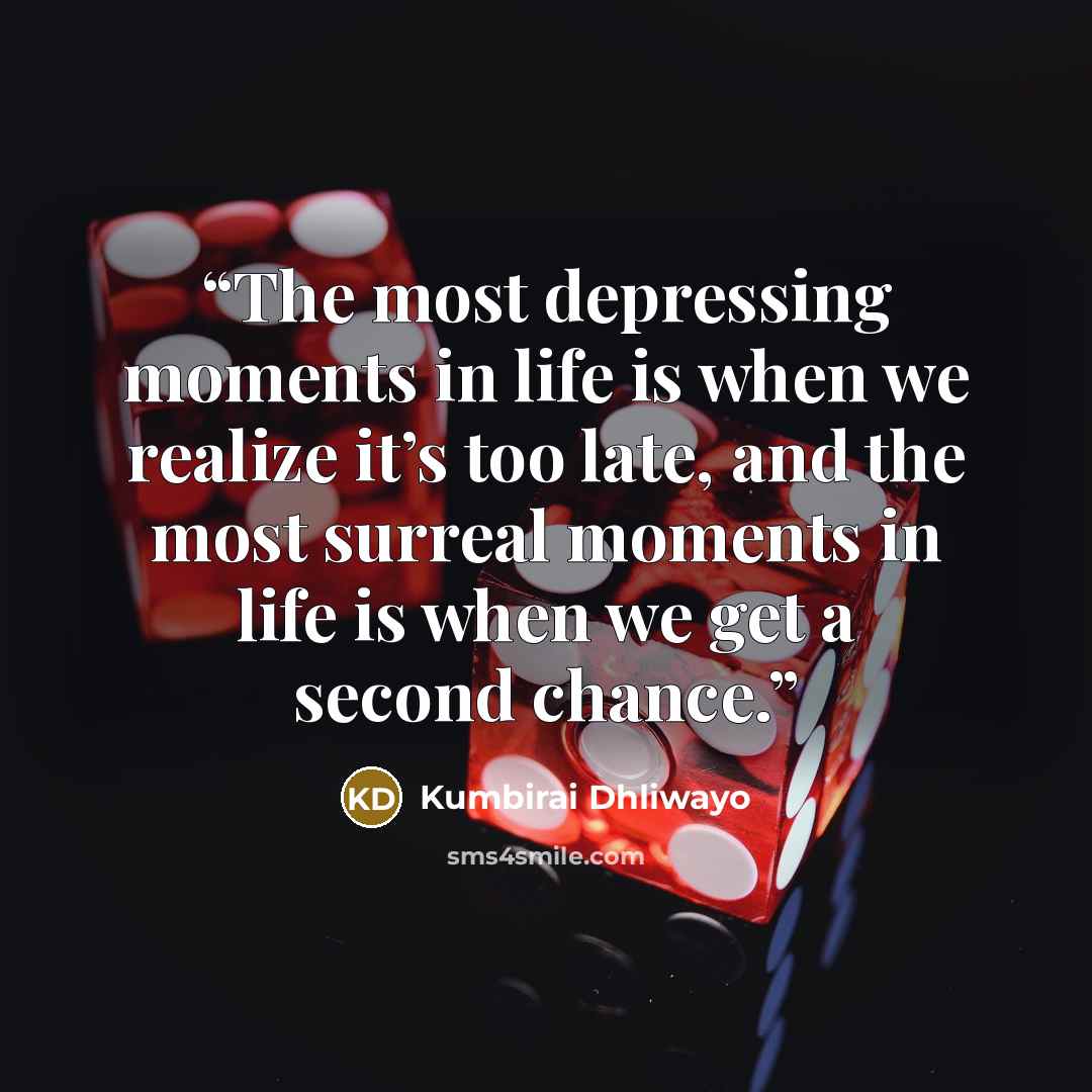 “The most depressing moments in life is when we realize it’s too late, and the most surreal moments in life is when we get a second chance.” quote by Kumbirai Dhliwayo