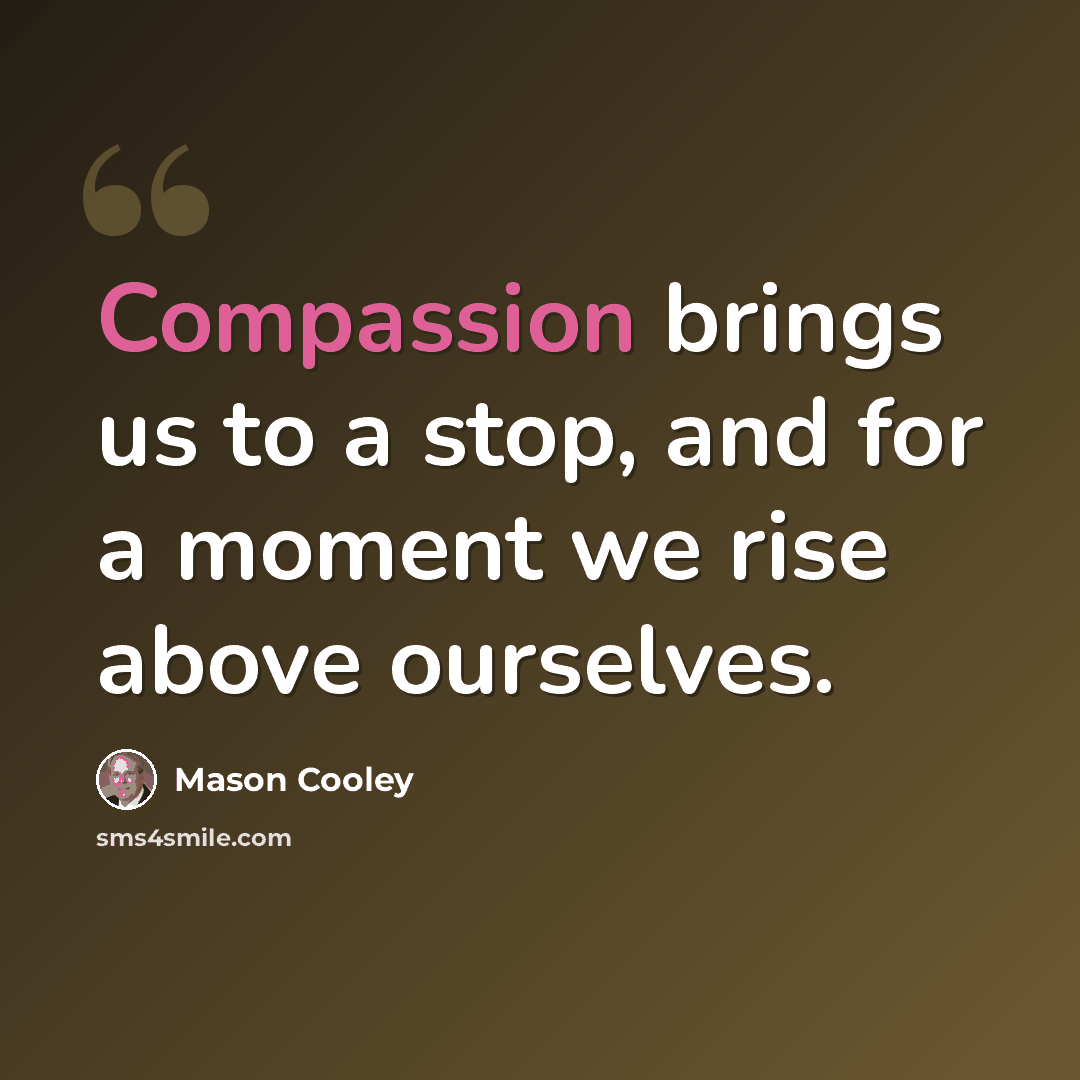 “Compassion brings us to a stop, and for a moment we rise above ourselves.” quote by Mason Cooley