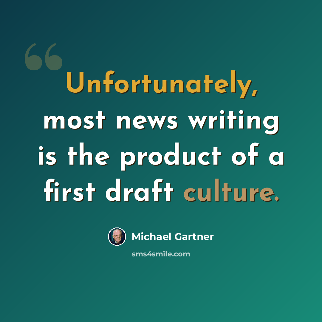 “Unfortunately, most news writing is the product of a first draft culture.” quote by Michael Gartner