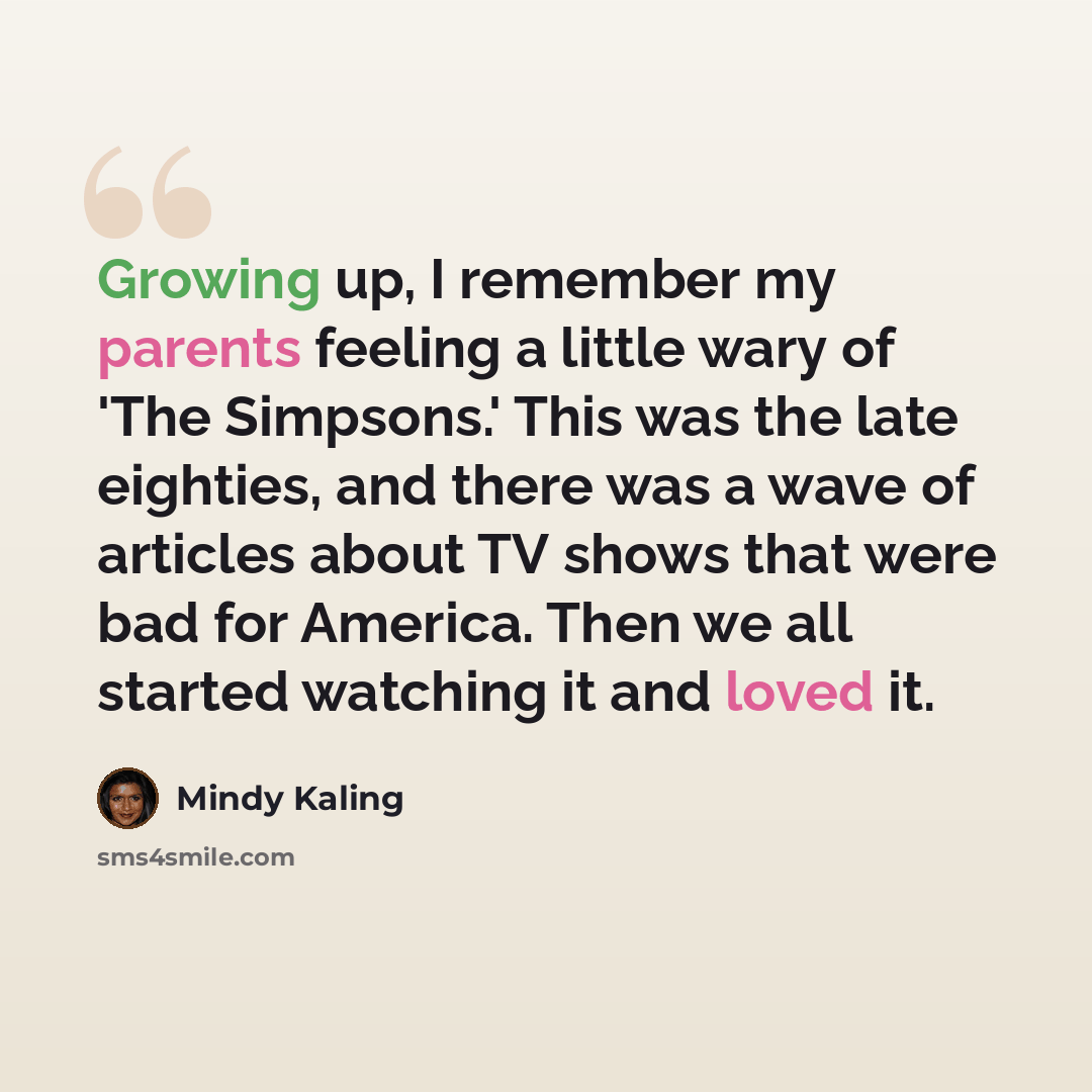 “Growing up, I remember my parents feeling a little wary of 'The Simpsons.' This was the late eighties, and there was a wave of articles about TV shows that were bad for America. Then we all started watching it and loved it.” quote by Mindy Kaling