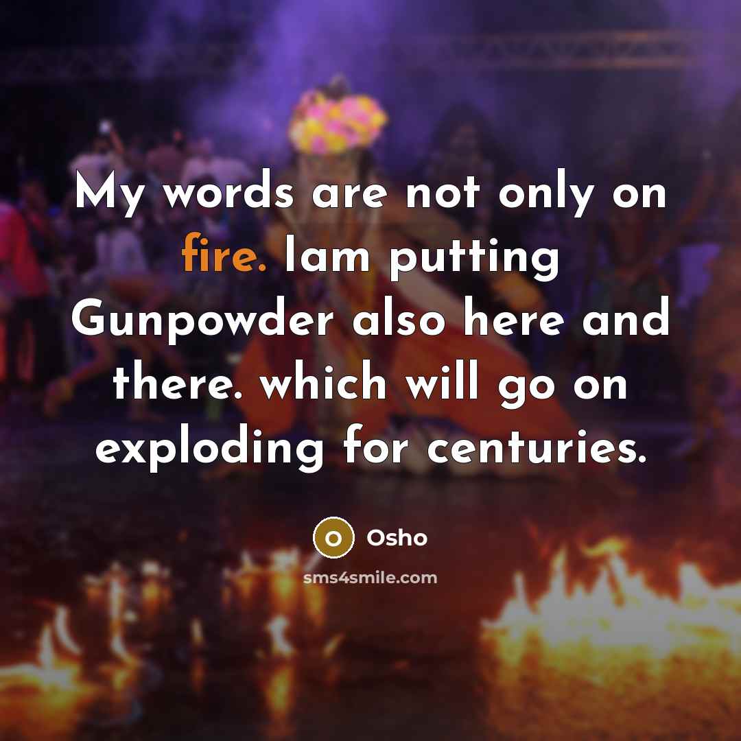 “My words are not only on fire. Iam putting Gunpowder also here and there. which will go on exploding for centuries.” quote by OSHO