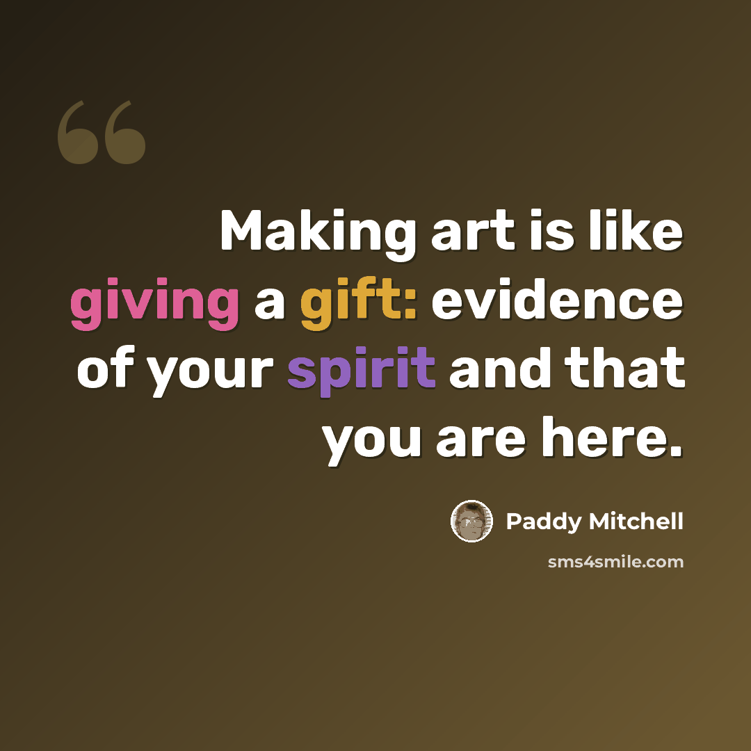 “Making art is like giving a gift: evidence of your spirit and that you are here.” quote by Paddy Mitchell