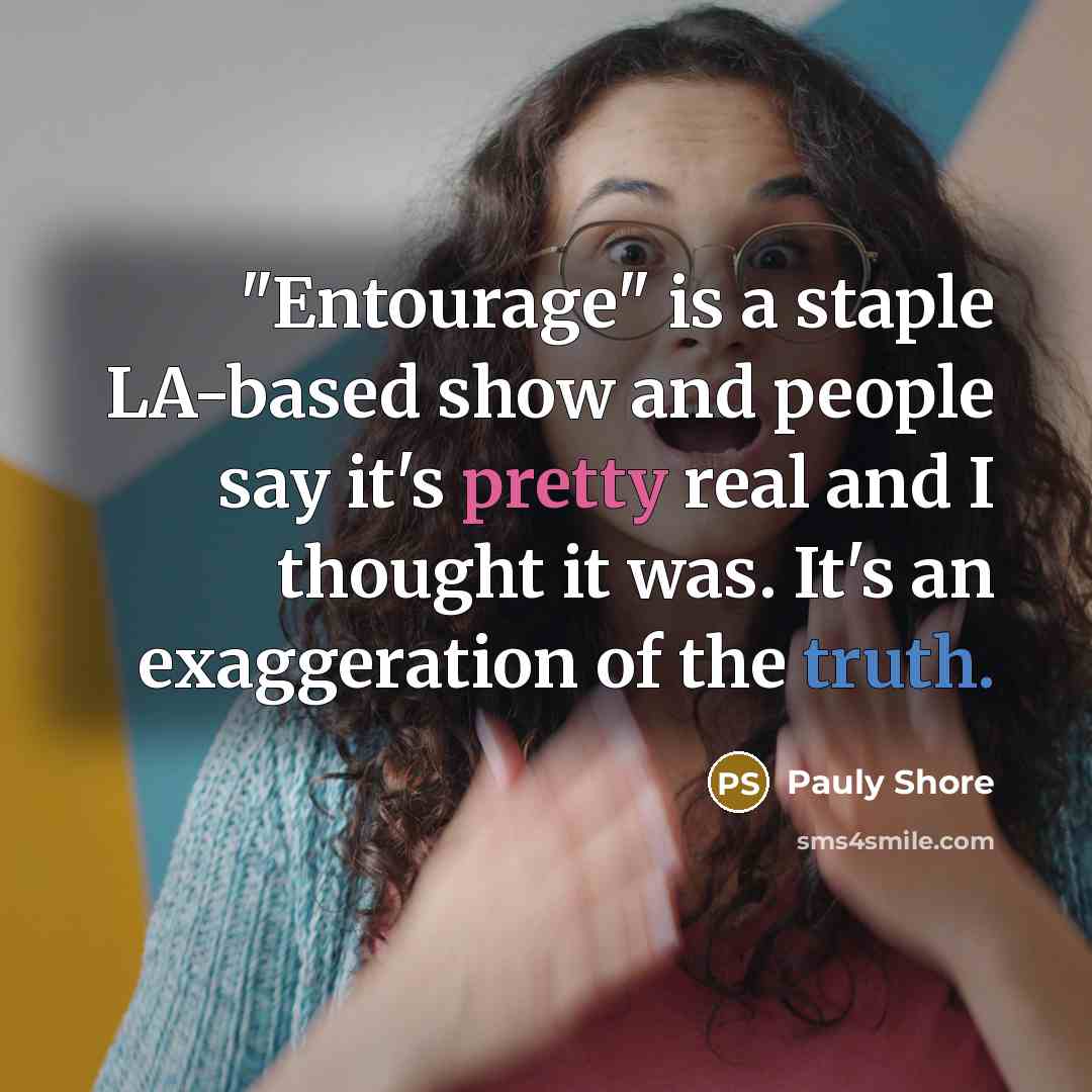 “"Entourage" is a staple LA-based show and people say it's pretty real and I thought it was. It's an exaggeration of the truth.” quote by Pauly Shore