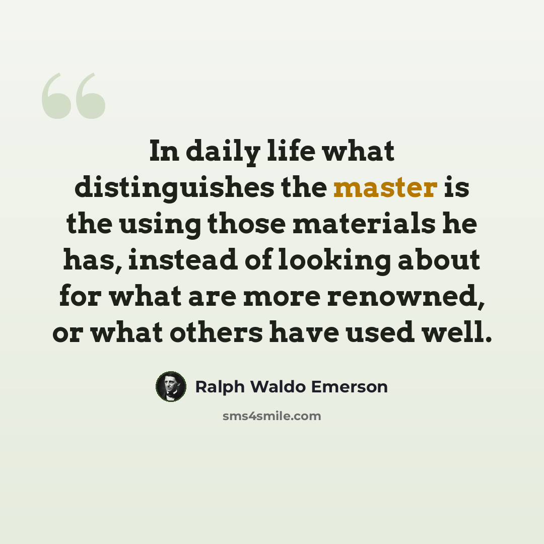 “In daily life what distinguishes the master is the using those materials he has, instead of looking about for what are more renowned, or what others have used well.” quote by Ralph Waldo Emerson