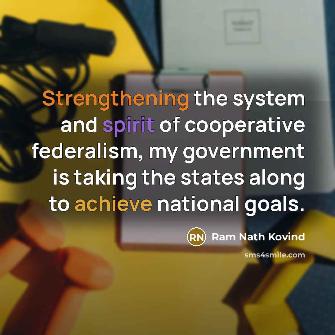 “Strengthening the system and spirit of cooperative federalism, my government is taking the states along to achieve national goals.” quote by Ram Nath Kovind