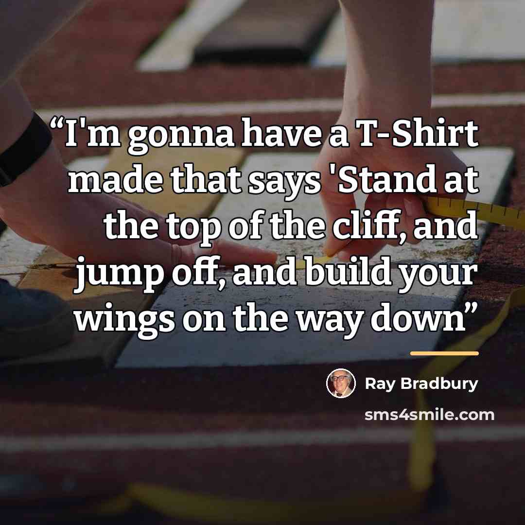 “I'm gonna have a T-Shirt made that says 'Stand at the top of the cliff, and jump off, and build your wings on the way down” quote by Ray Bradbury