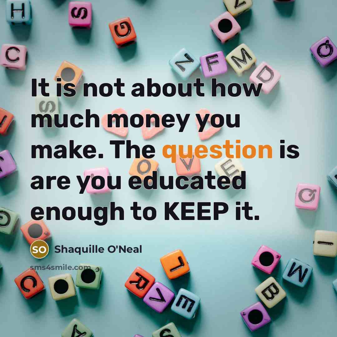 “It is not about how much money you make. The question is are you educated enough to KEEP it.” quote by Shaquille O'Neal