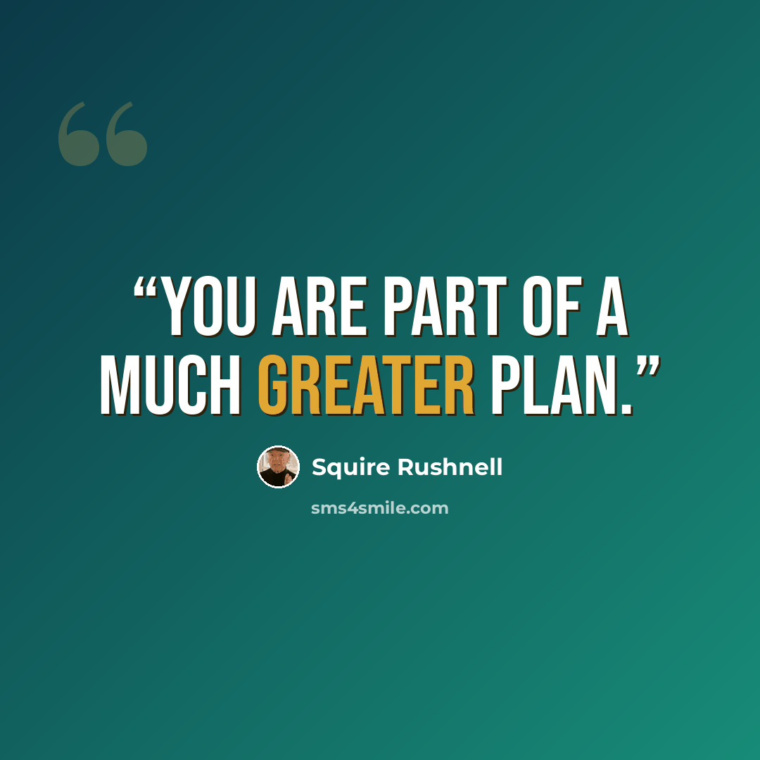 “You are part of a much greater plan.” quote by Squire Rushnell