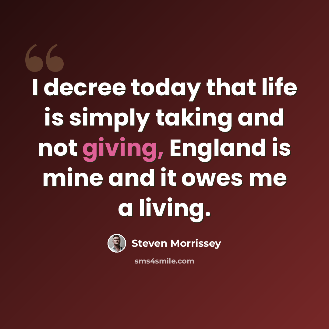 “I decree today that life is simply taking and not giving, England is mine and it owes me a living.” quote by Steven Morrissey