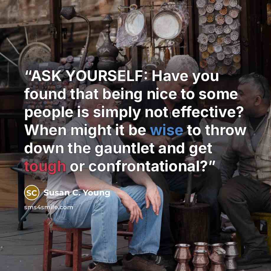 “ASK YOURSELF: Have you found that being nice to some people is simply not effective? When might it be wise to throw down the gauntlet and get tough or confrontational?” quote by Susan C. Young