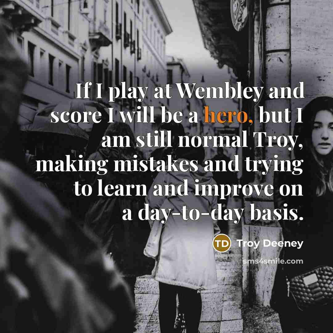 “If I play at Wembley and score I will be a hero, but I am still normal Troy, making mistakes and trying to learn and improve on a day-to-day basis.” quote by Troy Deeney