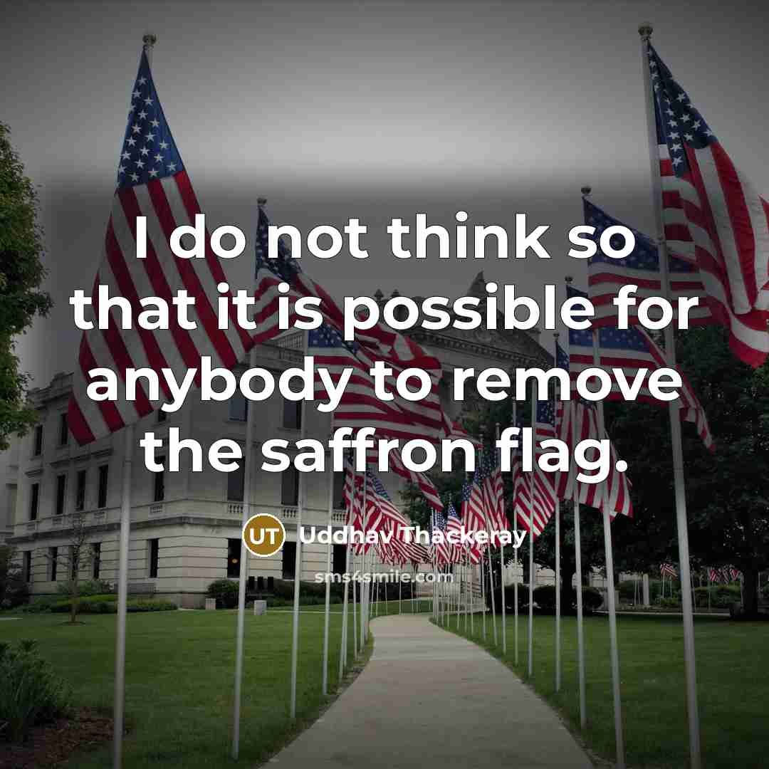 “I do not think so that it is possible for anybody to remove the saffron flag.” quote by Uddhav Thackeray