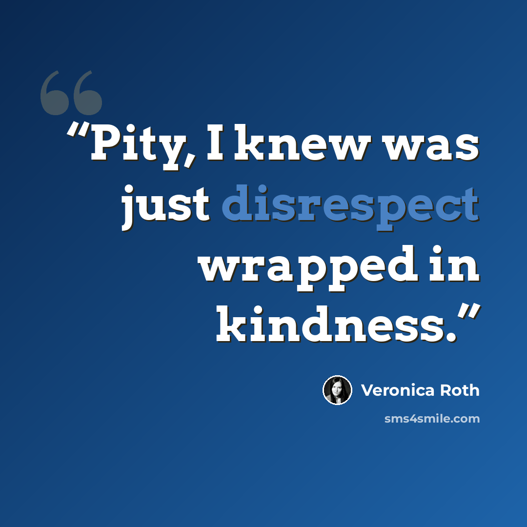 “Pity, I knew was just disrespect wrapped in kindness.” quote by Veronica Roth