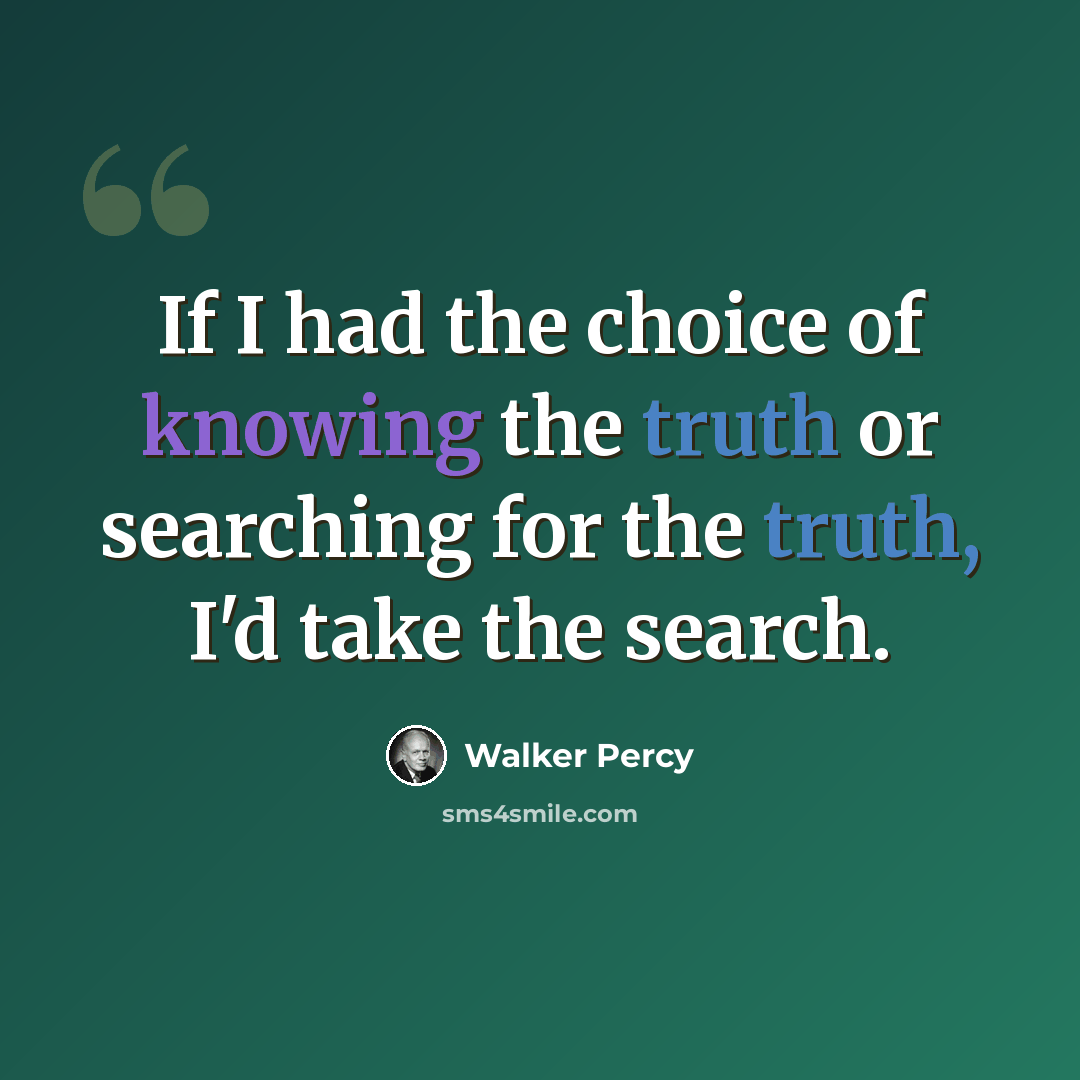 “If I had the choice of knowing the truth or searching for the truth, I'd take the search.” quote by Walker Percy