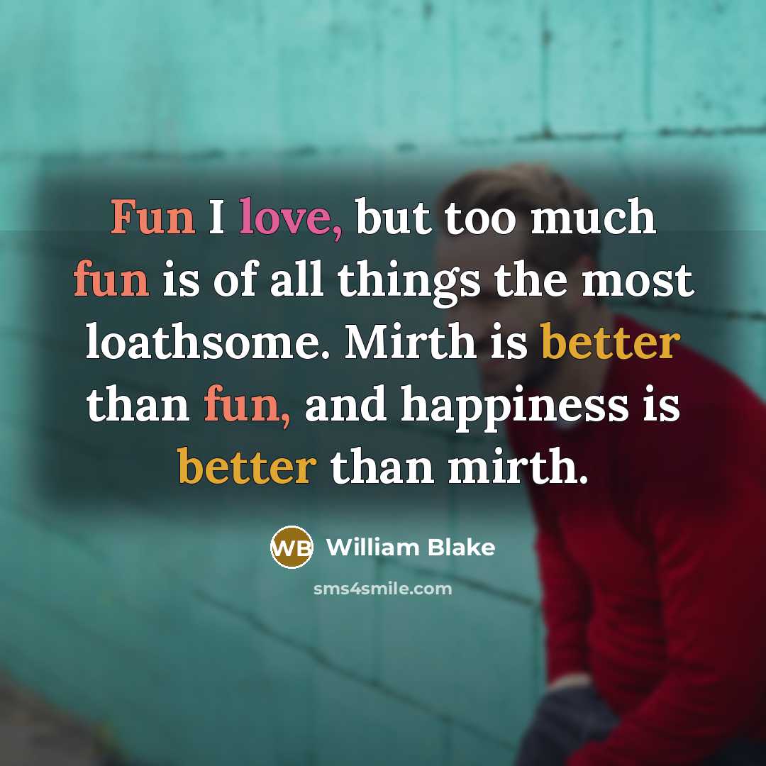 “Fun I love, but too much fun is of all things the most loathsome. Mirth is better than fun, and happiness is better than mirth.” quote by William Blake