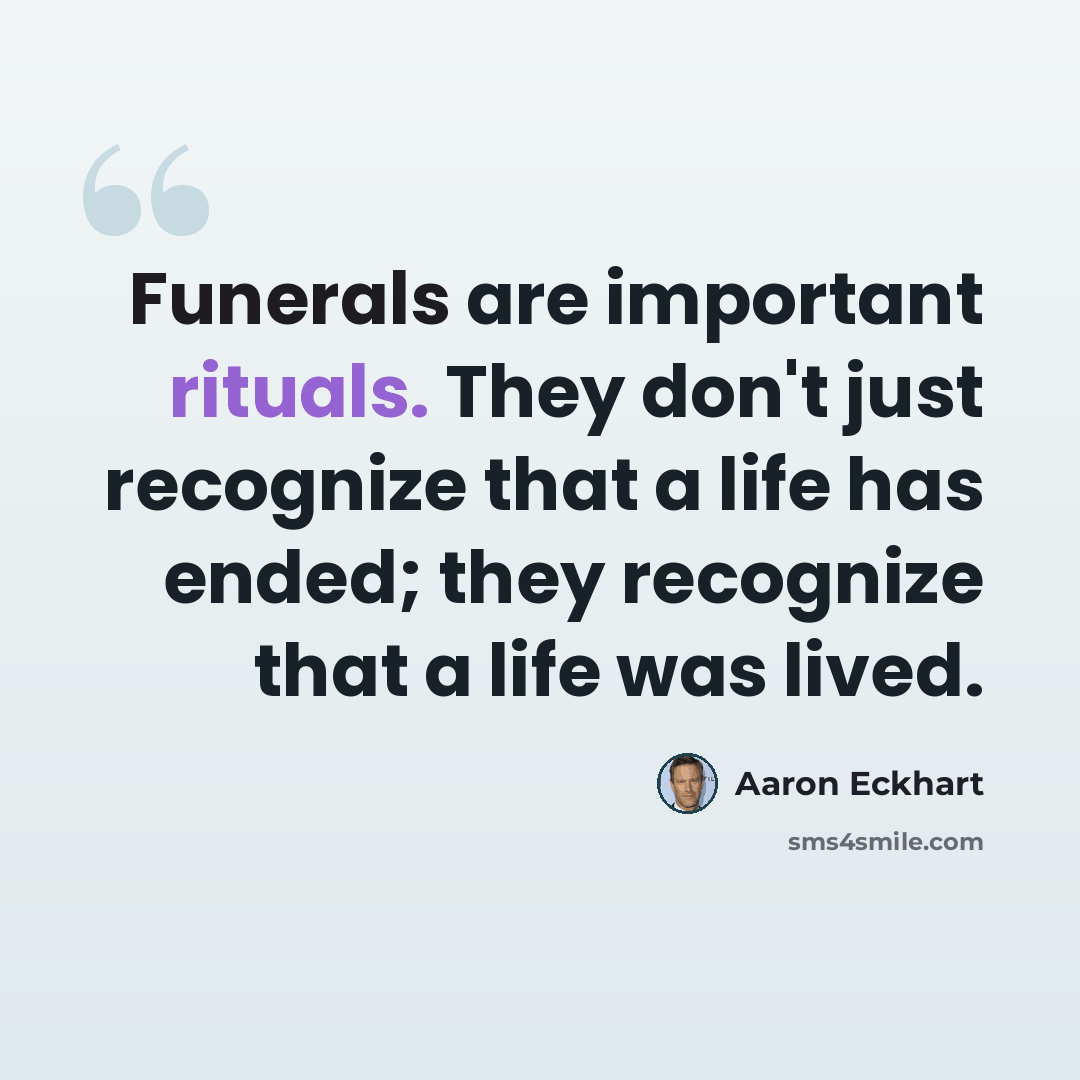 “Funerals are important rituals. They don't just recognize that a life has ended; they recognize that a life was lived.” quote by Aaron Eckhart