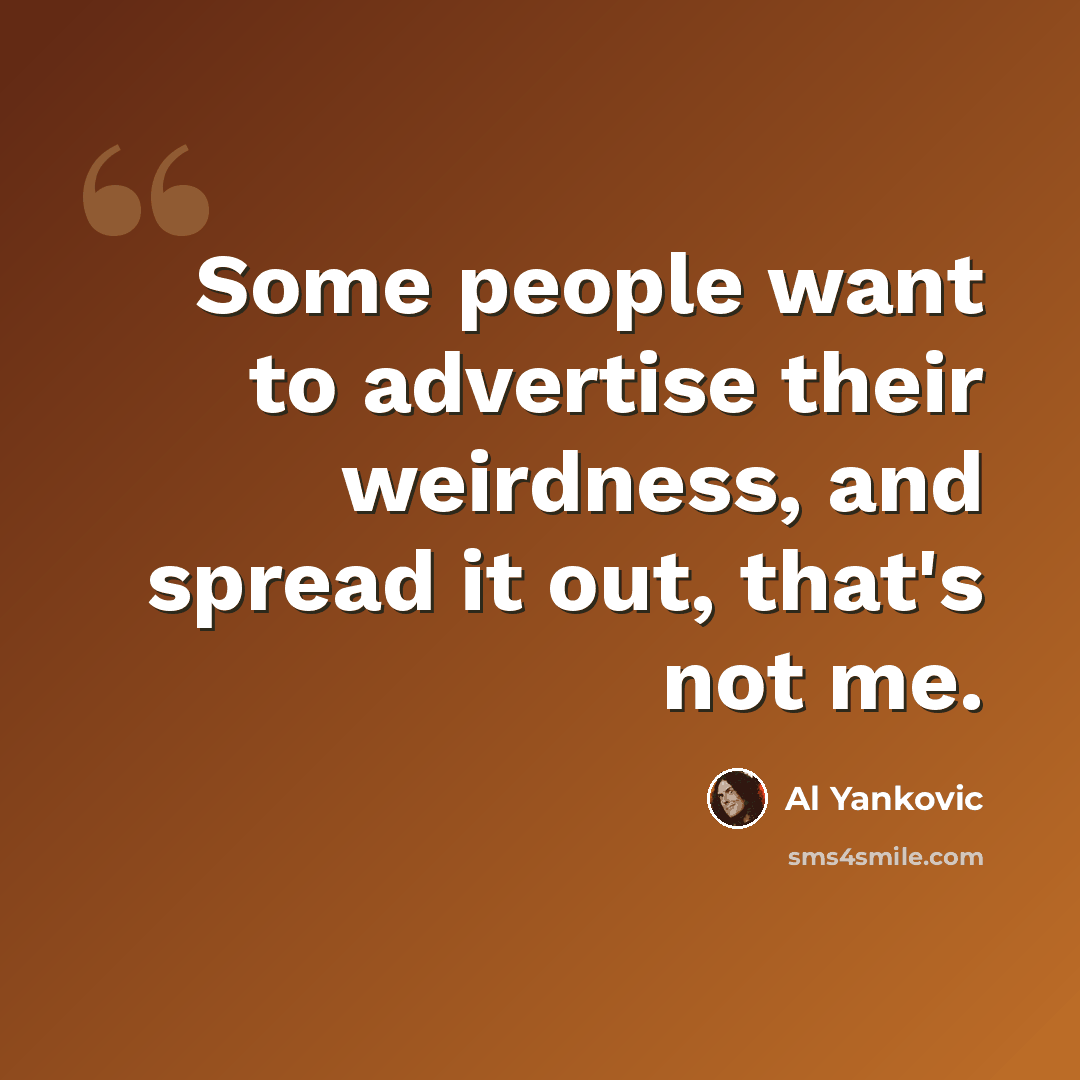 “Some people want to advertise their weirdness, and spread it out, that's not me.” quote by Al Yankovic