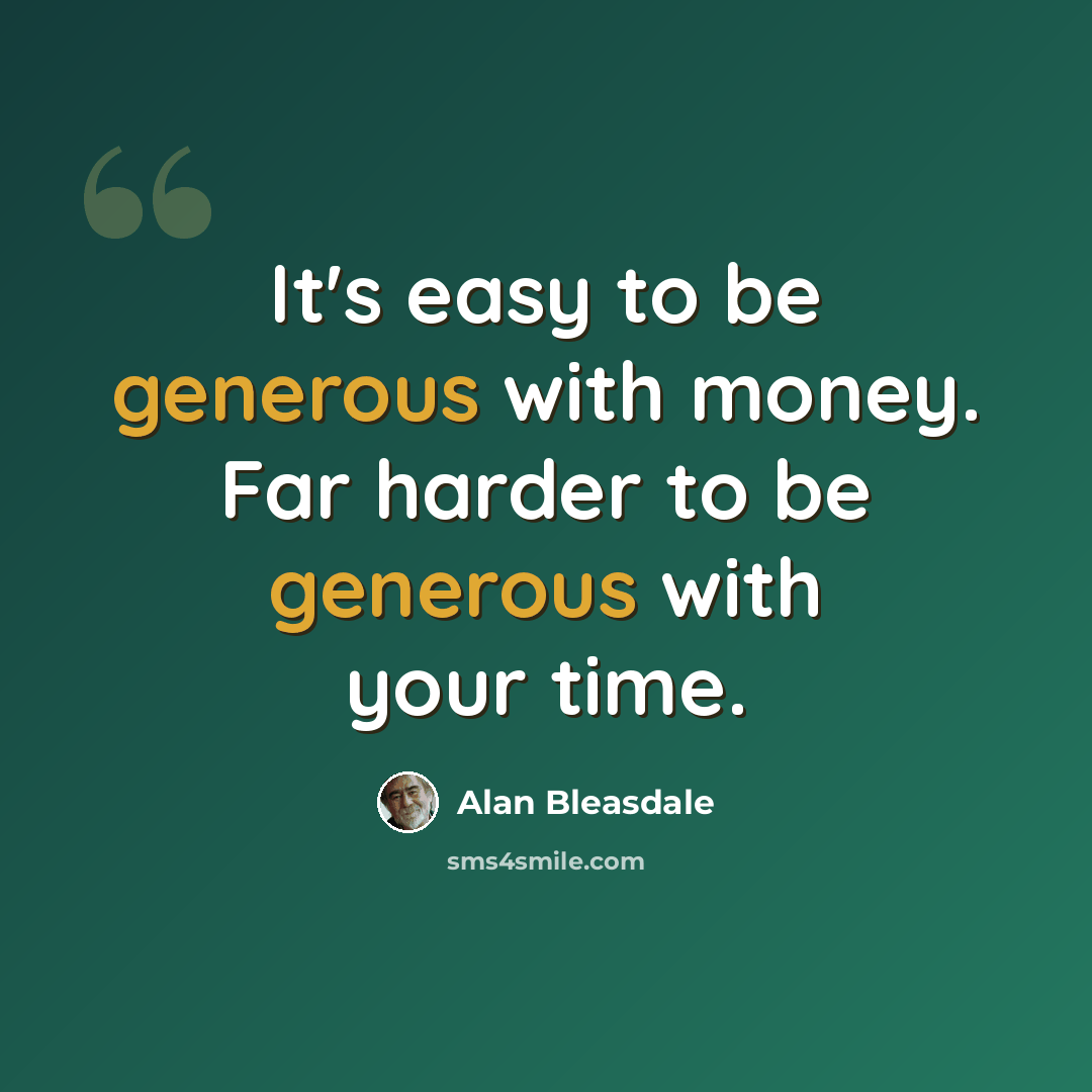 “It's easy to be generous with money. Far harder to be generous with your time.” quote by Alan Bleasdale