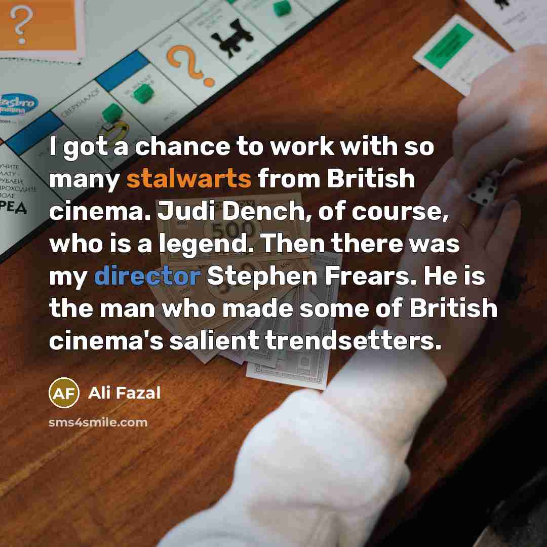 “I got a chance to work with so many stalwarts from British cinema. Judi Dench, of course, who is a legend. Then there was my director Stephen Frears. He is the man who made some of British cinema's salient trendsetters.” quote by Ali Fazal