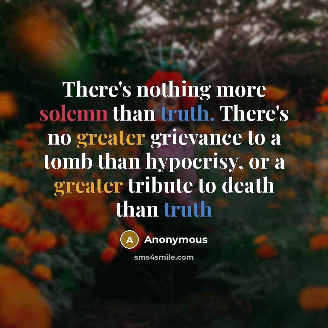 “There's nothing more solemn than truth. There's no greater grievance to a tomb than hypocrisy, or a greater tribute to death than truth” quote by Anonymous