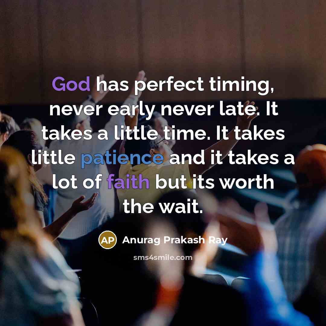 “God has perfect timing, never early never late. It takes a little time. It takes little patience and it takes a lot of faith but its worth the wait.” quote by Anurag Prakash Ray