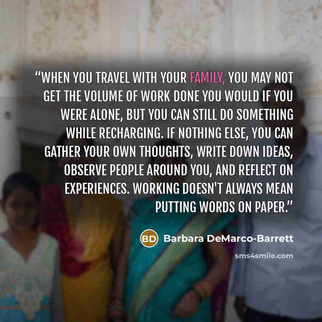 “When you travel with your family, you may not get the volume of work done you would if you were alone, but you can still do something while recharging. If nothing else, you can gather your own thoughts, write down ideas, observe people around you, and reflect on experiences. Working doesn't always…” quote by Barbara DeMarco-Barrett