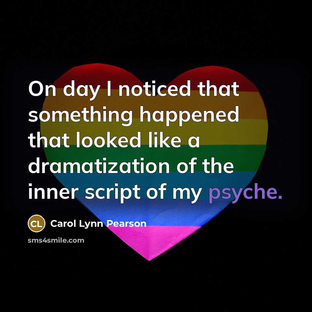 “On day I noticed that something happened that looked like a dramatization of the inner script of my psyche.” quote by Carol Lynn Pearson