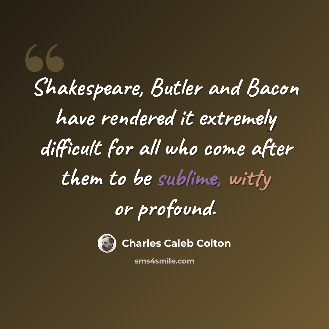 “Shakespeare, Butler and Bacon have rendered it extremely difficult for all who come after them to be sublime, witty or profound.” quote by Charles Caleb Colton
