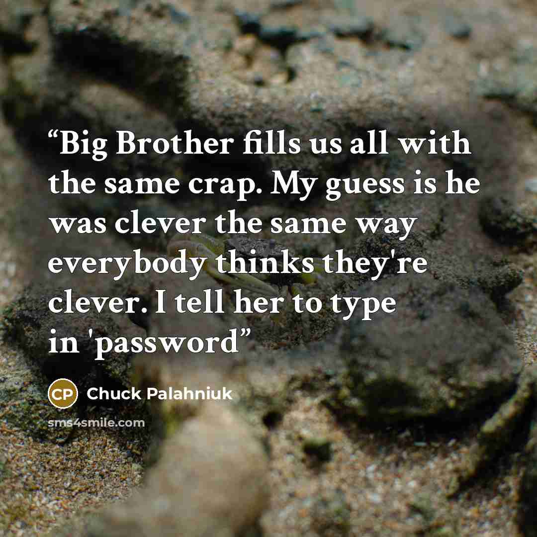 “Big Brother fills us all with the same crap. My guess is he was clever the same way everybody thinks they're clever. I tell her to type in 'password” quote by Chuck Palahniuk