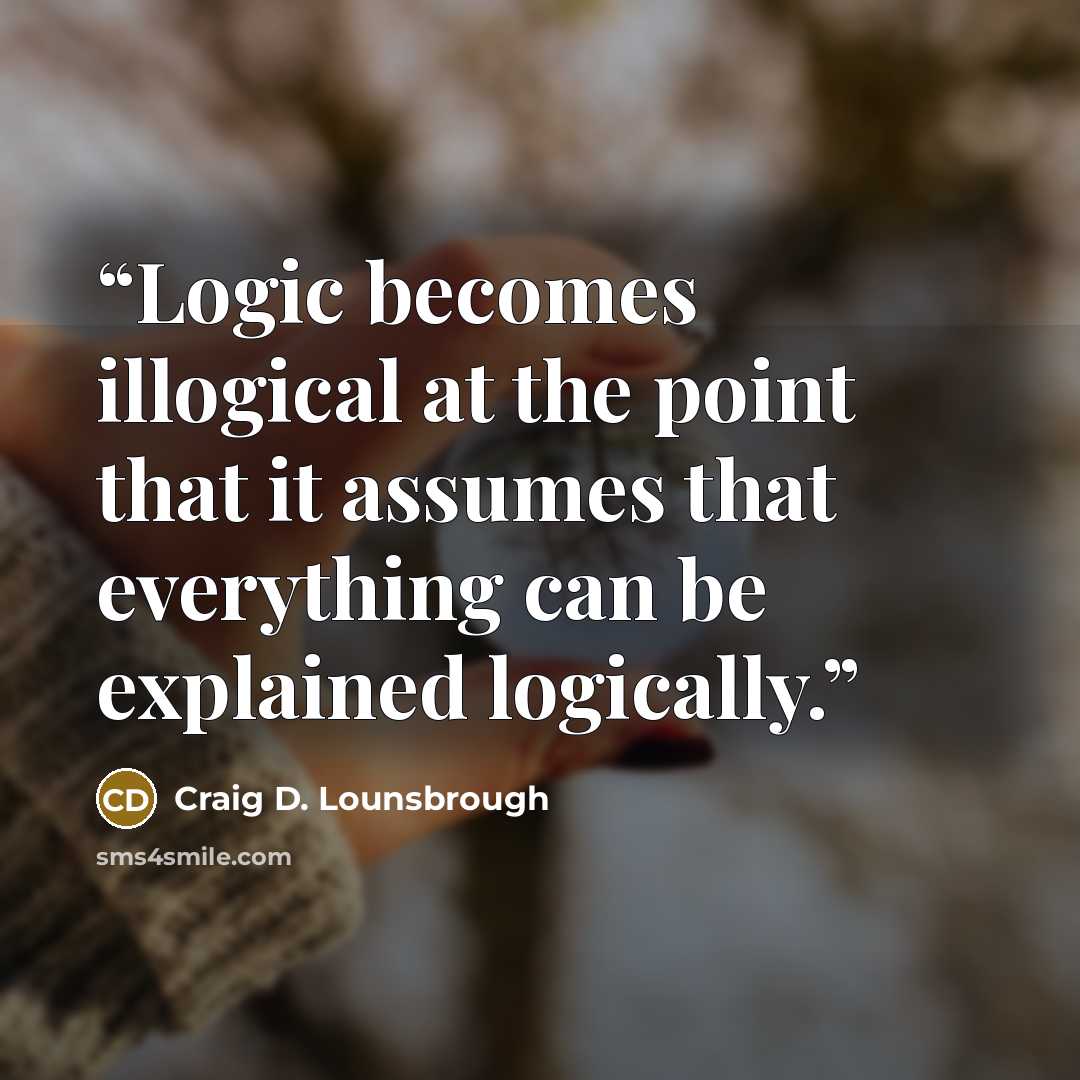 “Logic becomes illogical at the point that it assumes that everything can be explained logically.” quote by Craig D. Lounsbrough