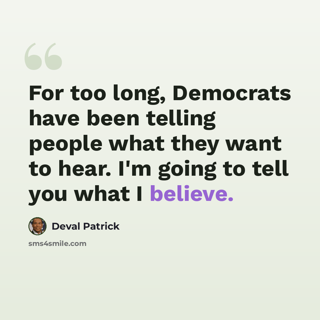 “For too long, Democrats have been telling people what they want to hear. I'm going to tell you what I believe.” quote by Deval Patrick