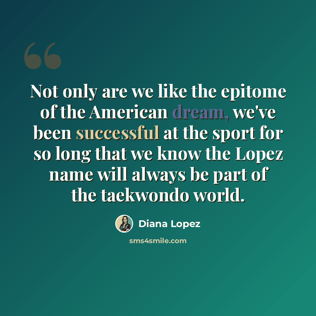 “Not only are we like the epitome of the American dream, we've been successful at the sport for so long that we know the Lopez name will always be part of the taekwondo world.” quote by Diana Lopez