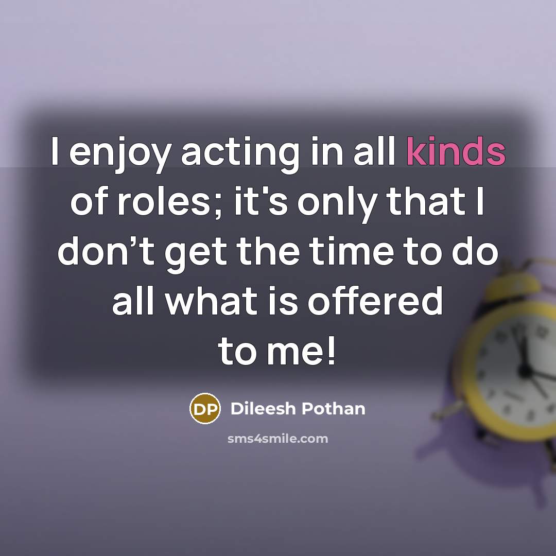 “I enjoy acting in all kinds of roles; it's only that I don't get the time to do all what is offered to me!” quote by Dileesh Pothan