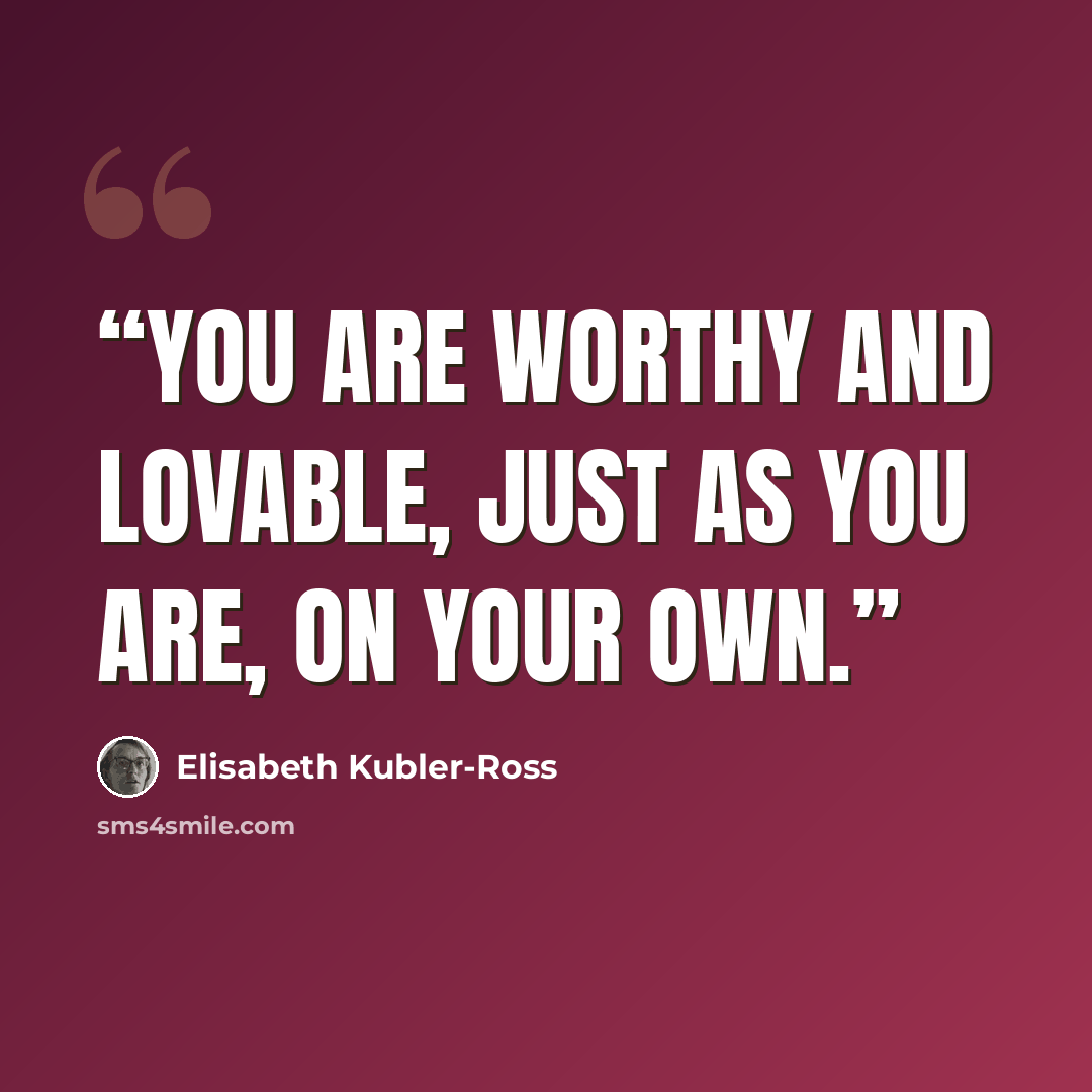“you are worthy and lovable, just as you are, on your own.” quote by Elisabeth Kübler-Ross