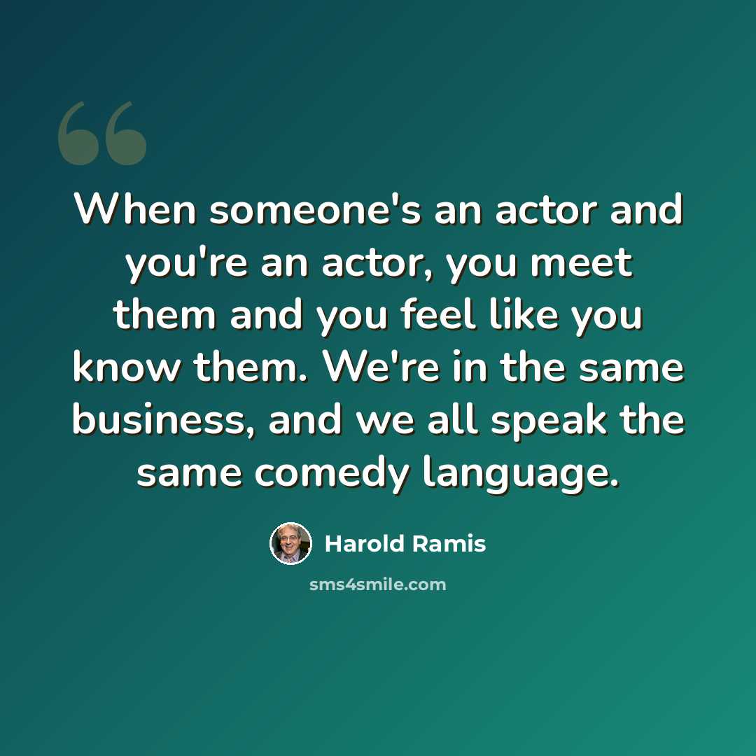 “When someone's an actor and you're an actor, you meet them and you feel like you know them. We're in the same business, and we all speak the same comedy language.” quote by Harold Ramis
