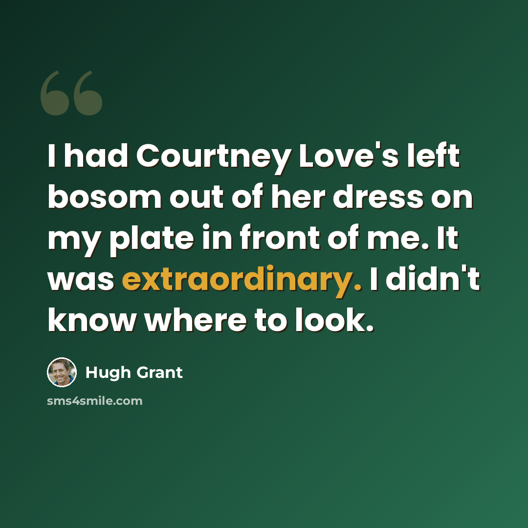 “I had Courtney Love's left bosom out of her dress on my plate in front of me. It was extraordinary. I didn't know where to look.” quote by Hugh Grant