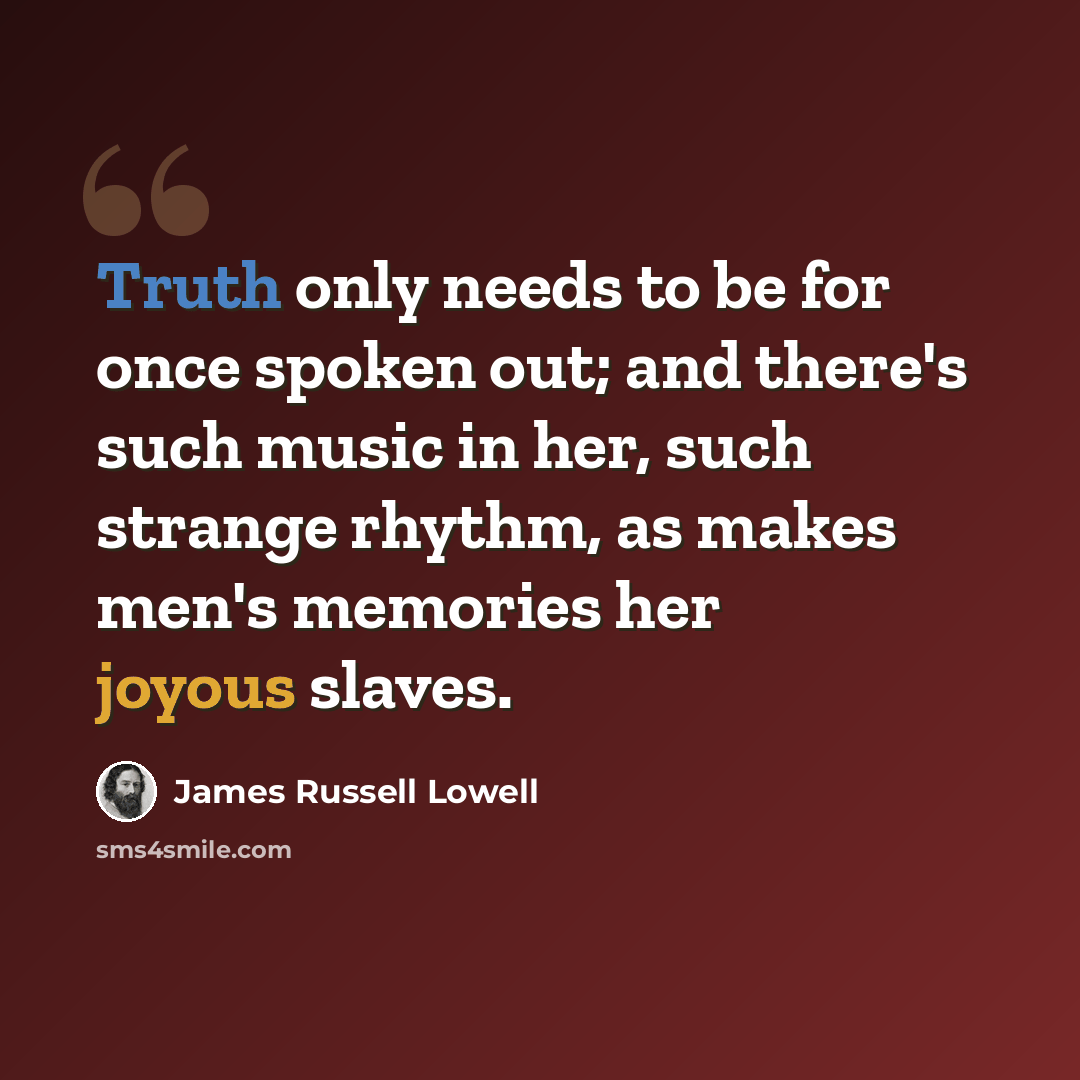 “Truth only needs to be for once spoken out; and there's such music in her, such strange rhythm, as makes men's memories her joyous slaves.” quote by James Russell Lowell