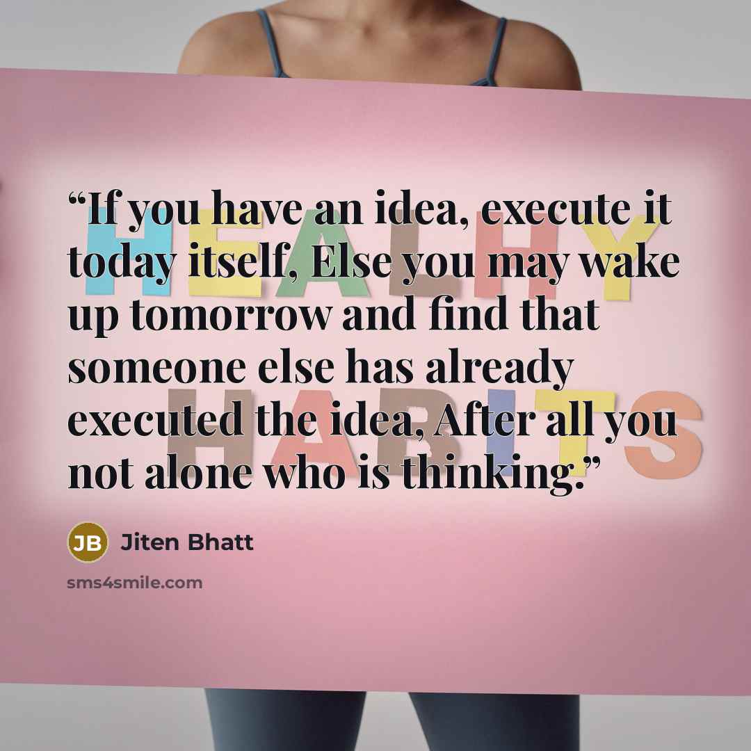 “If you have an idea, execute it today itself, Else you may wake up tomorrow and find that someone else has already executed the idea, After all you not alone who is thinking.” quote by Jiten Bhatt