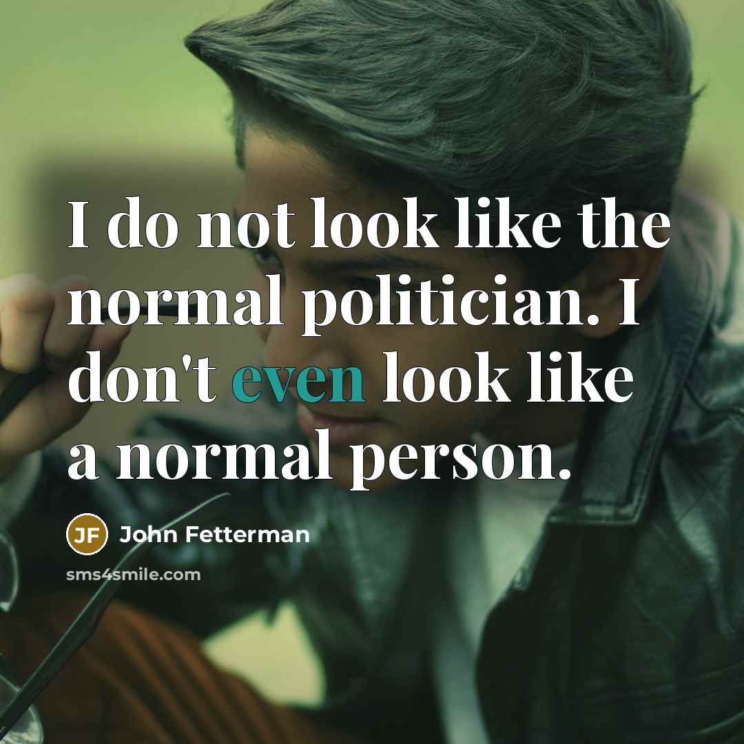 “I do not look like the normal politician. I don't even look like a normal person.” quote by John Fetterman