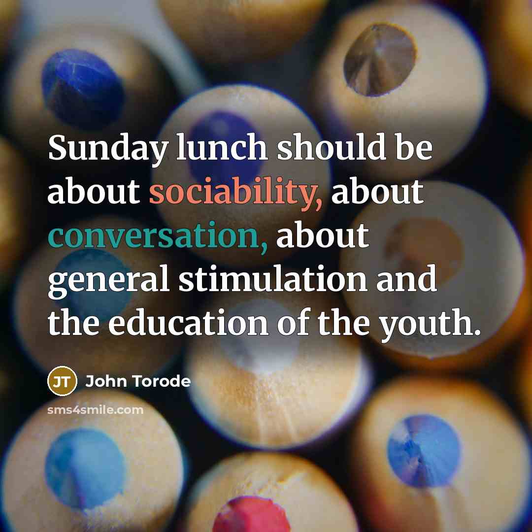 “Sunday lunch should be about sociability, about conversation, about general stimulation and the education of the youth.” quote by John Torode