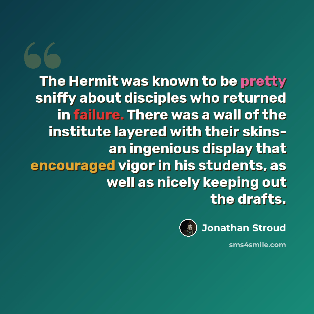 “The Hermit was known to be pretty sniffy about disciples who returned in failure. There was a wall of the institute layered with their skins- an ingenious display that encouraged vigor in his students, as well as nicely keeping out the drafts.” quote by Jonathan Stroud