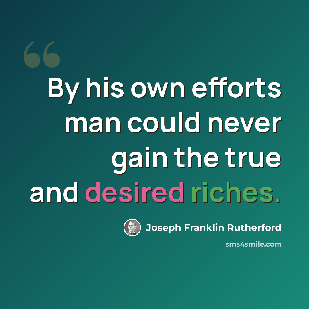 “By his own efforts man could never gain the true and desired riches.” quote by Joseph Franklin Rutherford