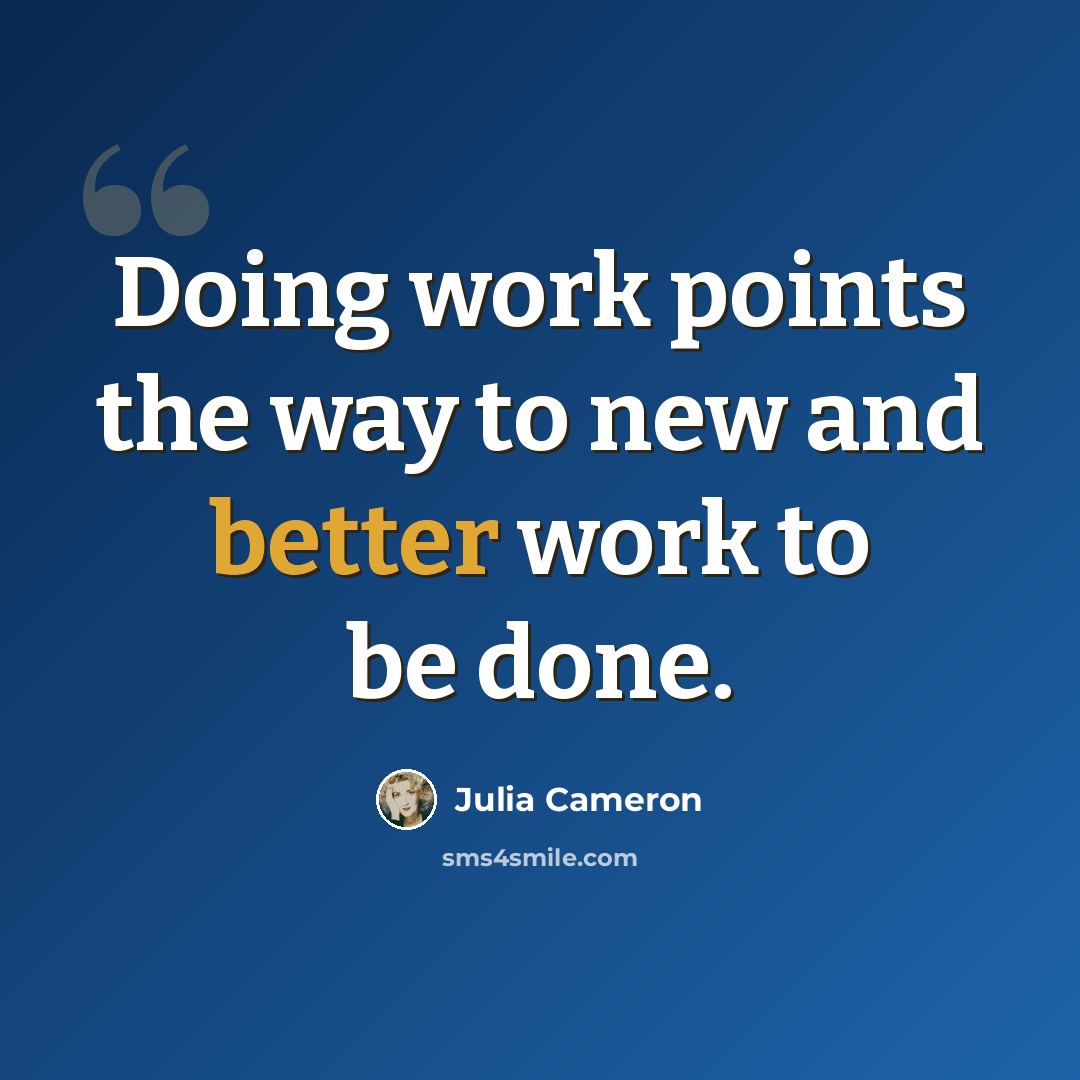 “Doing work points the way to new and better work to be done.” quote by Julia Cameron