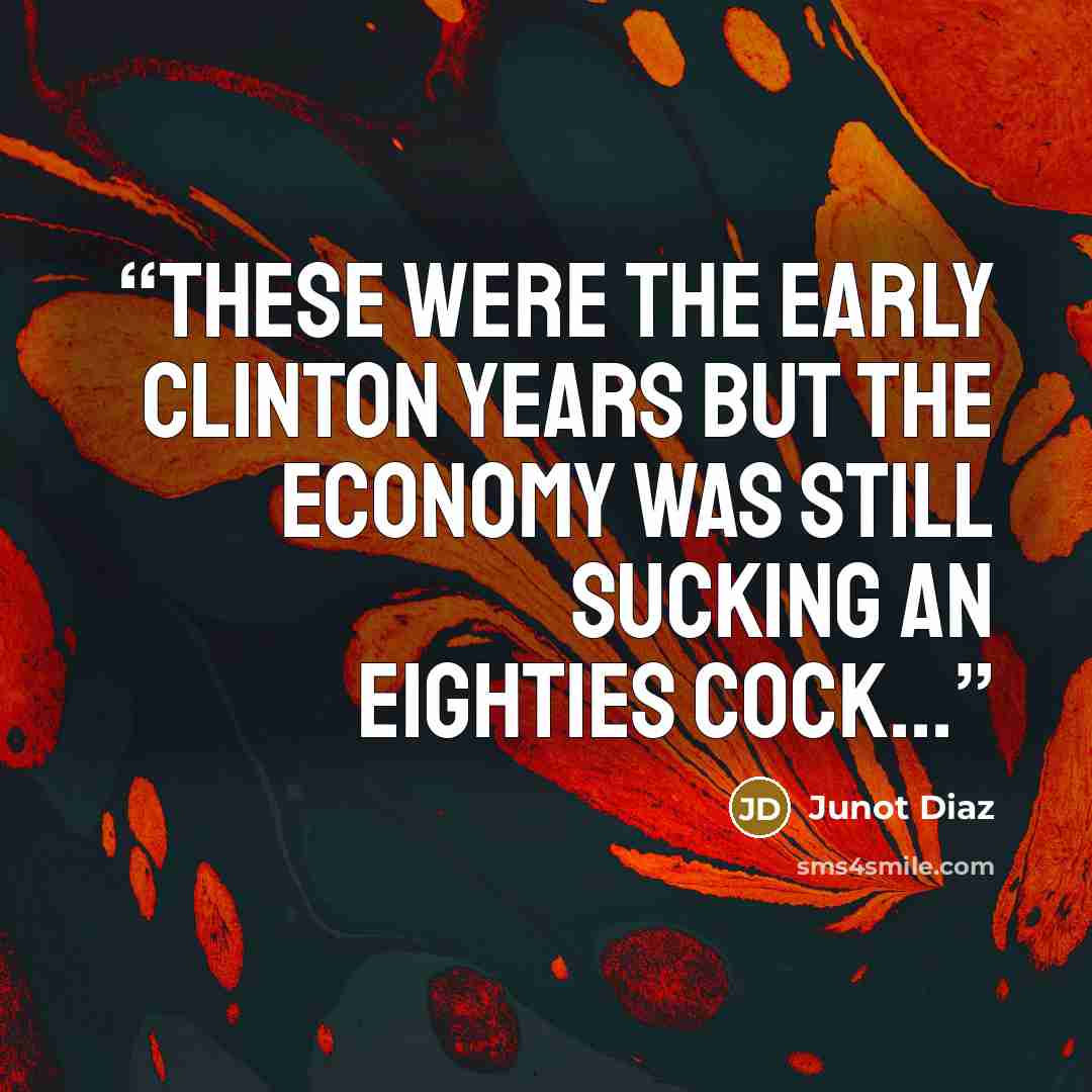 “These were the early Clinton years but the economy was still sucking an eighties cock...” quote by Junot Díaz