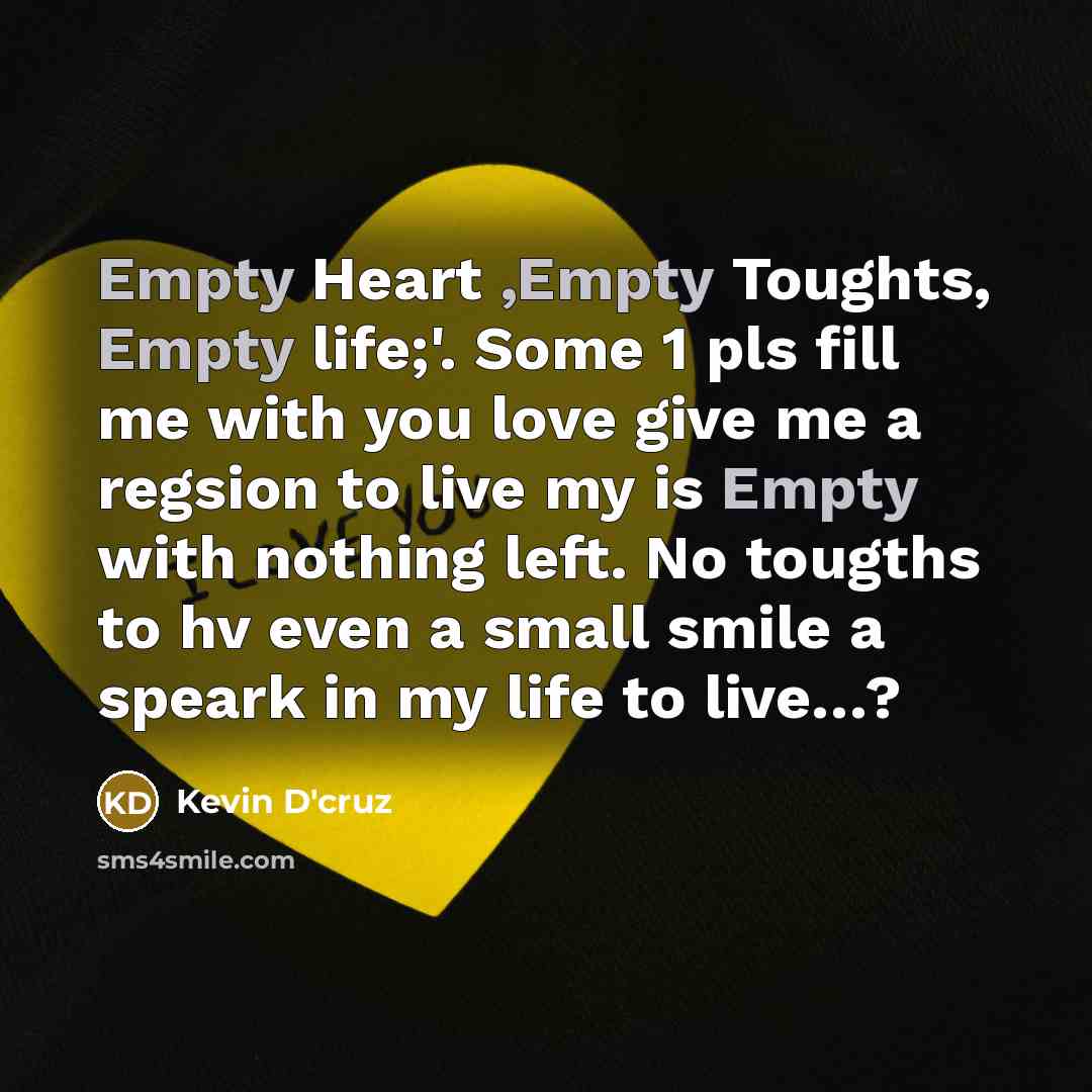 “Empty Heart ,Empty Toughts, Empty life;'. Some 1 pls fill me with you love give me a regsion to live my is Empty with nothing left. No tougths to hv even a small smile a speark in my life to live…?” quote by Kevin D'cruz